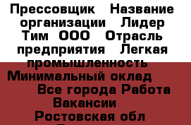 Прессовщик › Название организации ­ Лидер Тим, ООО › Отрасль предприятия ­ Легкая промышленность › Минимальный оклад ­ 27 000 - Все города Работа » Вакансии   . Ростовская обл.,Батайск г.